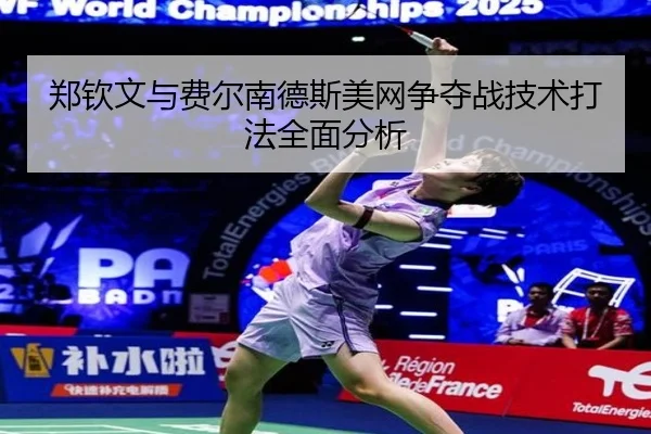郑钦文与费尔南德斯美网争夺战技术打法全面分析