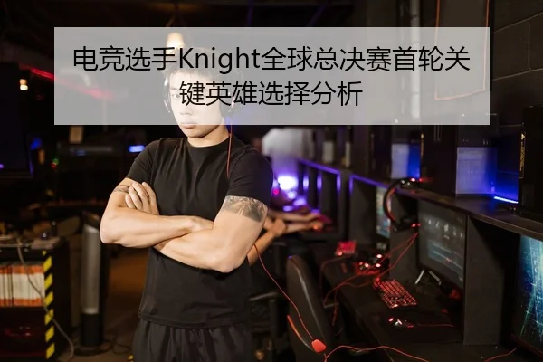 电竞选手Knight全球总决赛首轮关键英雄选择分析